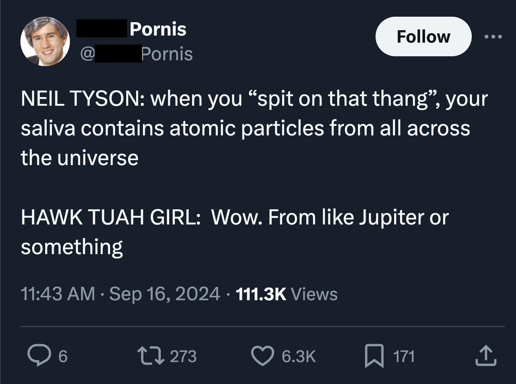 screenshot - Pornis @ Pornis Neil Tyson when you "spit on that thang", your saliva contains atomic particles from all across the universe Hawk Tuah Girl Wow. From Jupiter or something . Views 6 17273 171